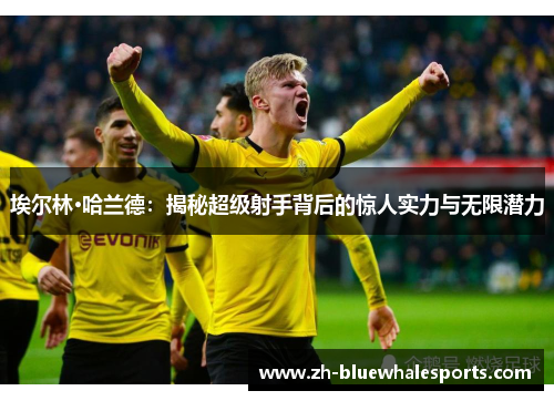 埃尔林·哈兰德:揭秘超级射手背后的惊人实力与无限潜力 埃尔林·哈兰德:揭秘超级射手背后的惊人实力与无限潜力