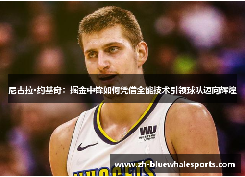 尼古拉·约基奇:掘金中锋如何凭借全能技术引领球队迈向辉煌 尼古拉·约基奇:掘金中锋如何凭借全能技术引领球队迈向辉煌