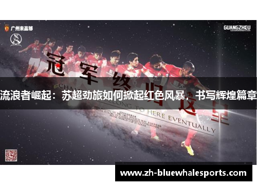 流浪者崛起:苏超劲旅如何掀起红色风暴,书写辉煌篇章 流浪者崛起:苏超劲旅如何掀起红色风暴,书写辉煌篇章