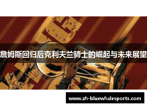 詹姆斯回归后克利夫兰骑士的崛起与未来展望 詹姆斯回归后克利夫兰骑士的崛起与未来展望