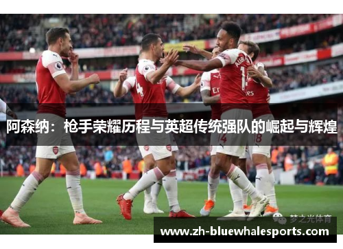 阿森纳:枪手荣耀历程与英超传统强队的崛起与辉煌 阿森纳:枪手荣耀历程与英超传统强队的崛起与辉煌