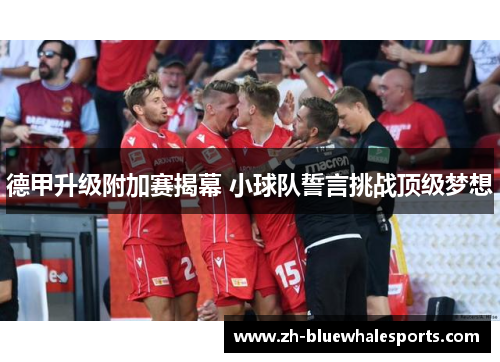 德甲升级附加赛揭幕 小球队誓言挑战顶级梦想 德甲升级附加赛揭幕 小球队誓言挑战顶级梦想