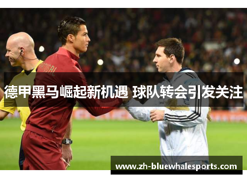 德甲黑马崛起新机遇 球队转会引发关注 德甲黑马崛起新机遇 球队转会引发关注