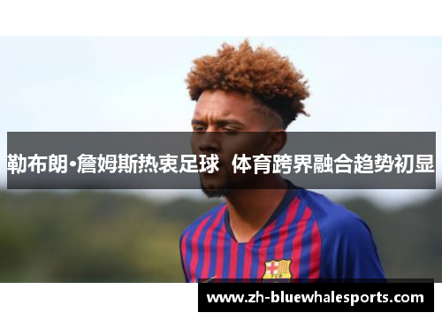 勒布朗·詹姆斯热衷足球 体育跨界融合趋势初显