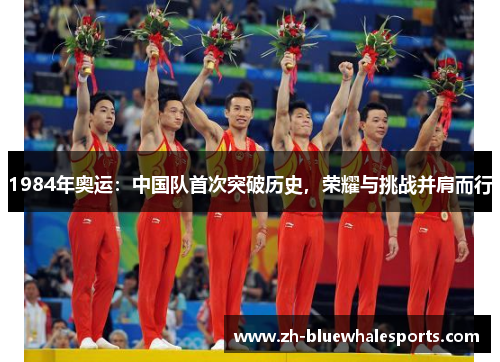1984年奥运：中国队首次突破历史，荣耀与挑战并肩而行