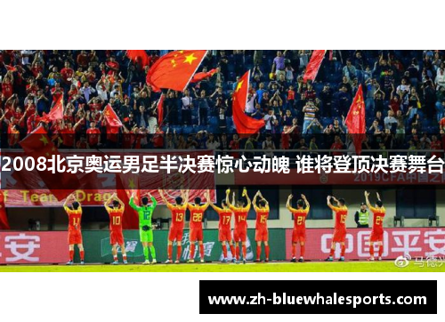 2008北京奥运男足半决赛惊心动魄 谁将登顶决赛舞台